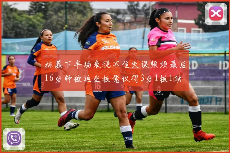 林葳下半场表现不佳失误频频最后16分钟被迫坐板凳仅得3分1板1助