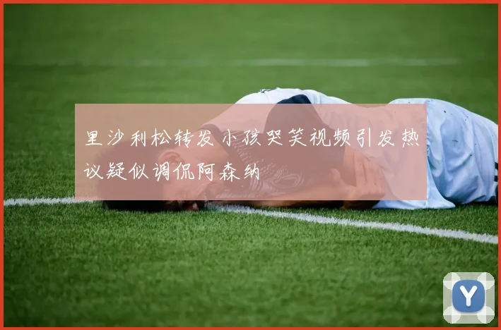 里沙利松转发小孩哭笑视频引发热议疑似调侃阿森纳