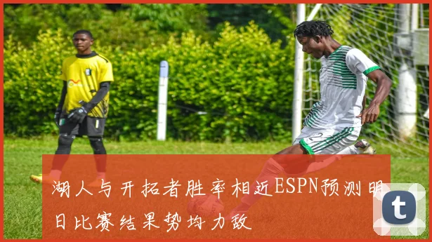 湖人与开拓者胜率相近ESPN预测明日比赛结果势均力敌