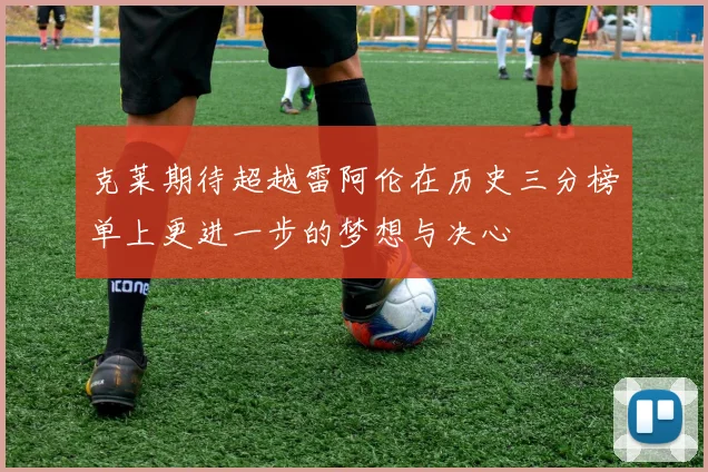克莱期待超越雷阿伦在历史三分榜单上更进一步的梦想与决心