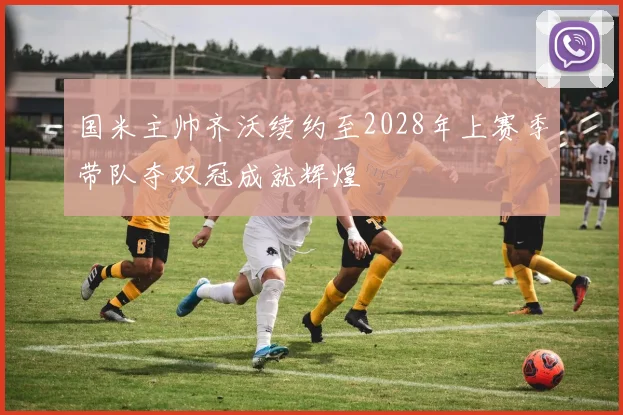 国米主帅齐沃续约至2028年上赛季带队夺双冠成就辉煌