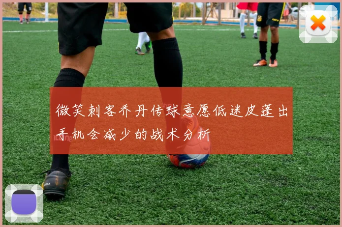 微笑刺客乔丹传球意愿低迷皮蓬出手机会减少的战术分析