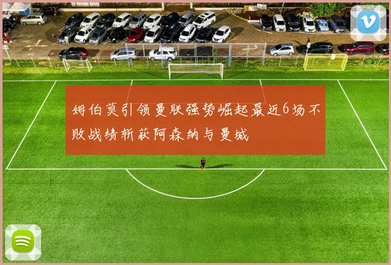 姆伯莫引领曼联强势崛起最近6场不败战绩斩获阿森纳与曼城
