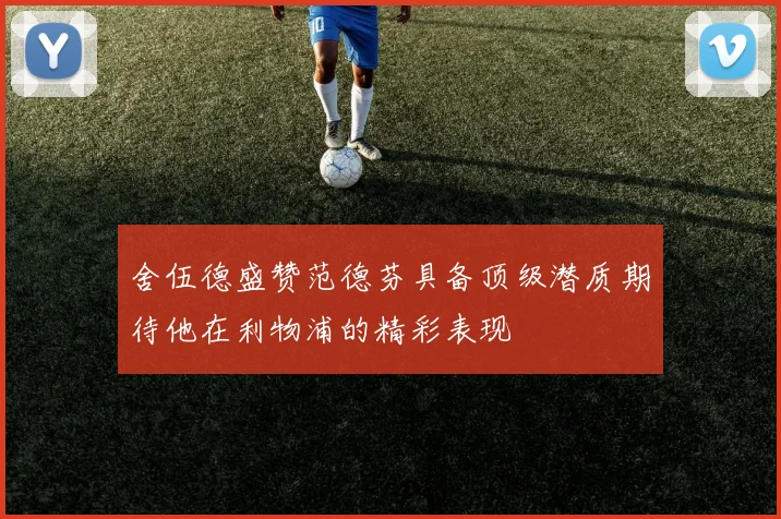 舍伍德盛赞范德芬具备顶级潜质期待他在利物浦的精彩表现