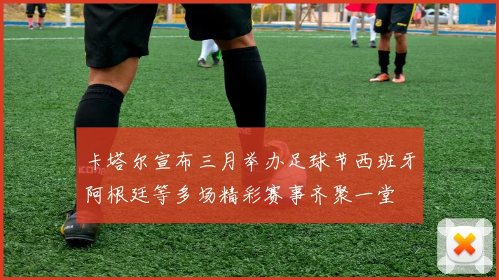 卡塔尔宣布三月举办足球节西班牙阿根廷等多场精彩赛事齐聚一堂