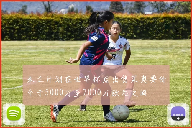 米兰计划在世界杯后出售莱奥要价介于5000万至7000万欧元之间