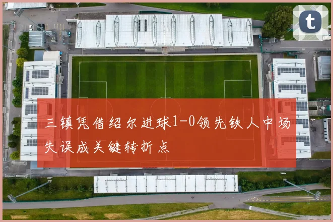 三镇凭借绍尔进球1-0领先铁人中场失误成关键转折点
