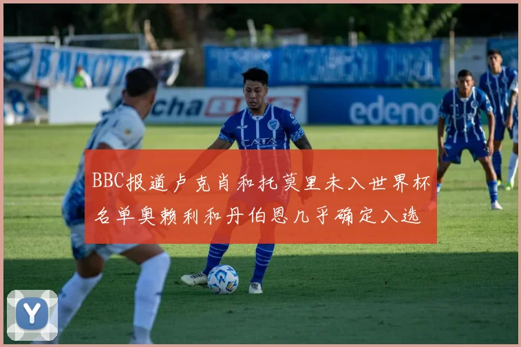 BBC报道卢克肖和托莫里未入世界杯名单奥赖利和丹伯恩几乎确定入选