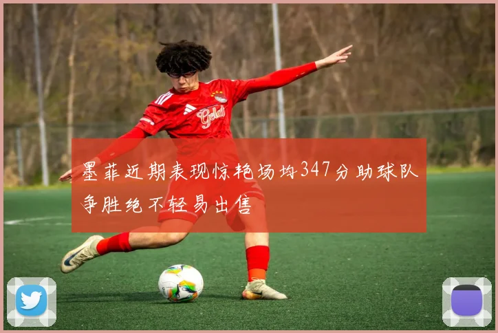 墨菲近期表现惊艳场均347分助球队争胜绝不轻易出售
