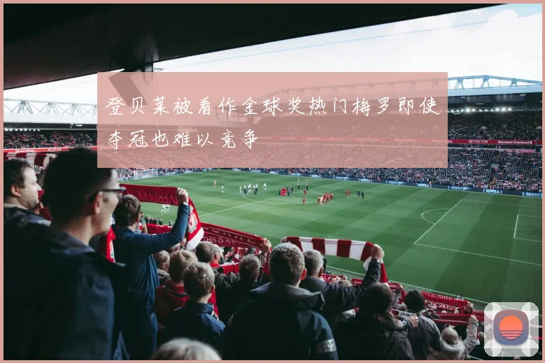 登贝莱被看作金球奖热门梅罗即使夺冠也难以竞争
