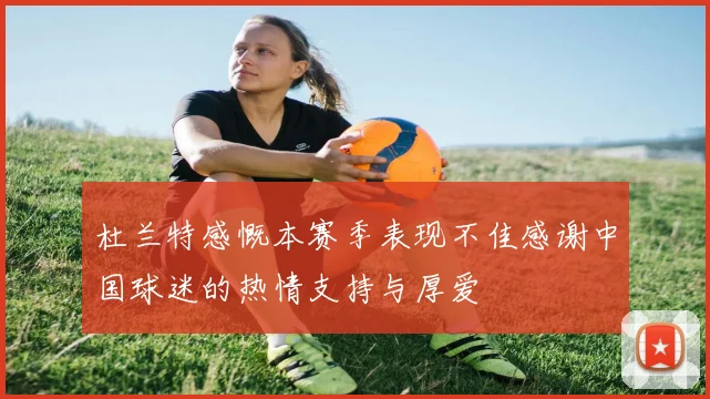 杜兰特感慨本赛季表现不佳感谢中国球迷的热情支持与厚爱