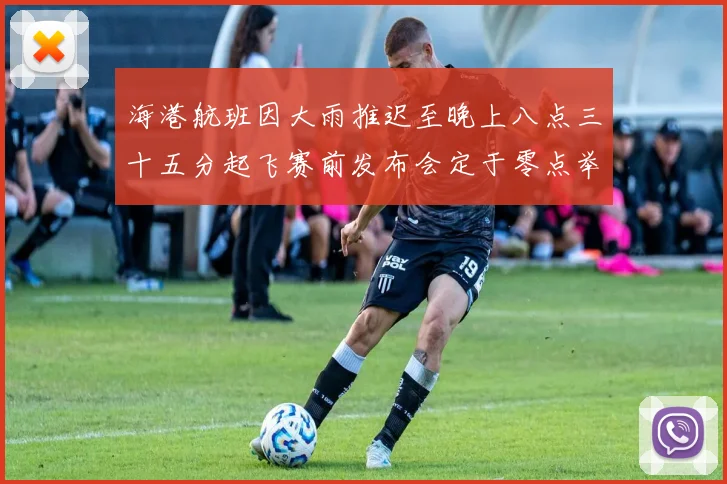 海港航班因大雨推迟至晚上八点三十五分起飞赛前发布会定于零点举行
